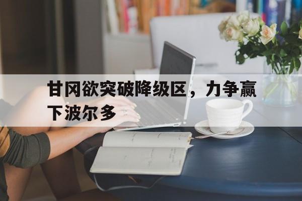 包含甘冈欲突破降级区,力争赢下波尔多的词条 包含甘冈欲突破降级区,力争赢下波尔多的词条